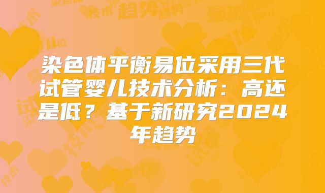 染色体平衡易位采用三代试管婴儿技术分析：高还是低？基于新研究2024年趋势