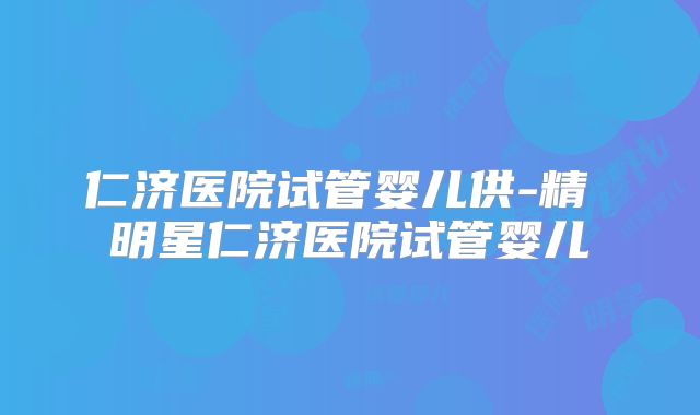 仁济医院试管婴儿供-精 明星仁济医院试管婴儿
