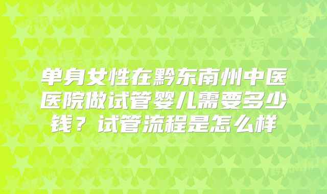 单身女性在黔东南州中医医院做试管婴儿需要多少钱？试管流程是怎么样