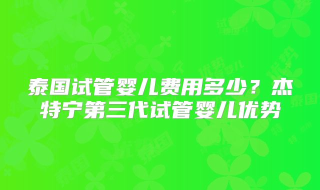 泰国试管婴儿费用多少？杰特宁第三代试管婴儿优势