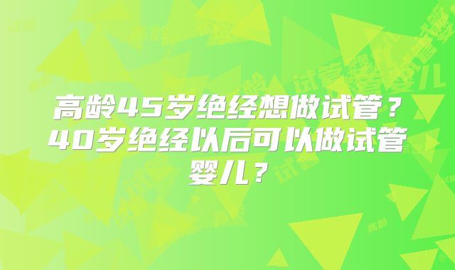 高龄45岁绝经想做试管?40岁绝经以后可以做试管婴儿?