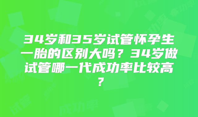 34岁和35岁试管怀孕生一胎的区别大吗?34岁做试管哪一代成功率比较高?