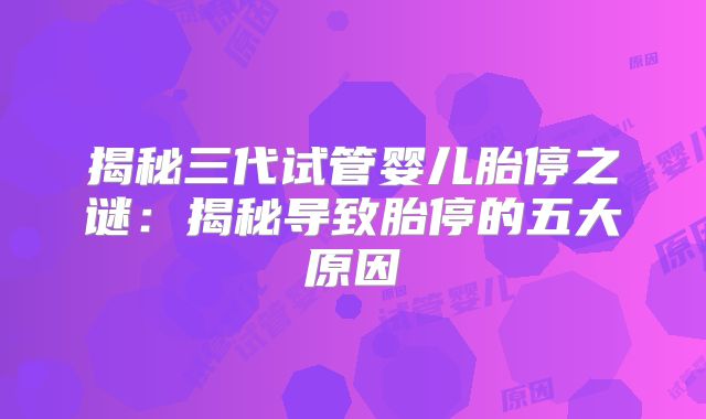 揭秘三代试管婴儿胎停之谜：揭秘导致胎停的五大原因