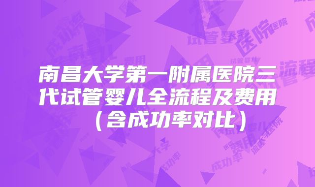 南昌大学第一附属医院三代试管婴儿全流程及费用（含成功率对比）