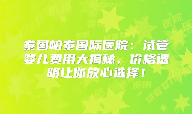 泰国帕泰国际医院：试管婴儿费用大揭秘，价格透明让你放心选择！