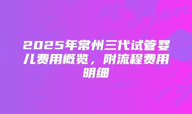 2025年常州三代试管婴儿费用概览，附流程费用明细