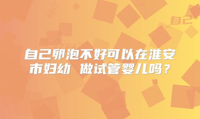 自己卵泡不好可以在淮安市妇幼 做试管婴儿吗？