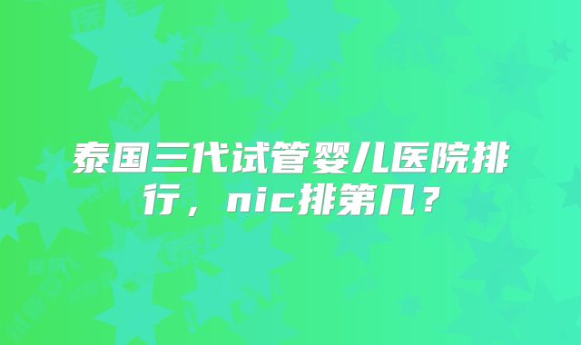 泰国三代试管婴儿医院排行，nic排第几？