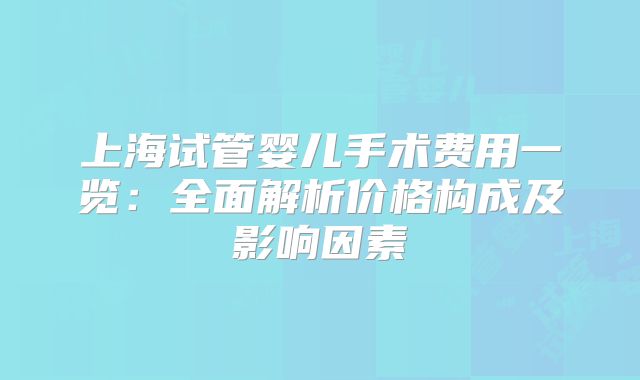 上海试管婴儿手术费用一览：全面解析价格构成及影响因素