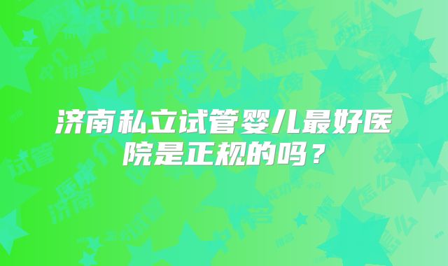 济南私立试管婴儿最好医院是正规的吗？