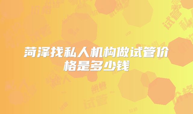 菏泽找私人机构做试管价格是多少钱