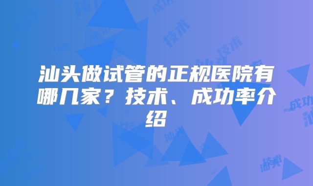 汕头做试管的正规医院有哪几家？技术、成功率介绍