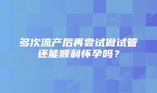 多次流产后再尝试做试管还能顺利怀孕吗？