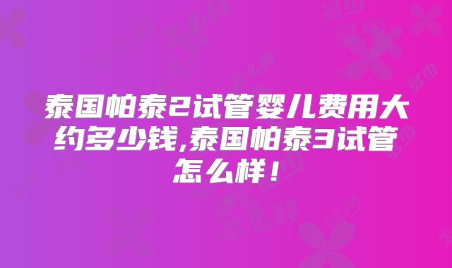 泰国帕泰2试管婴儿费用大约多少钱,泰国帕泰3试管怎么样！