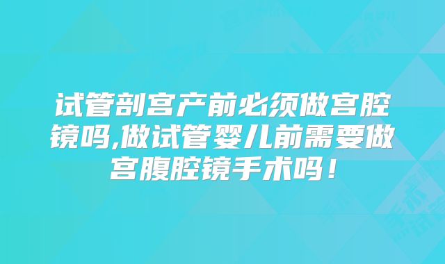 试管剖宫产前必须做宫腔镜吗,做试管婴儿前需要做宫腹腔镜手术吗！