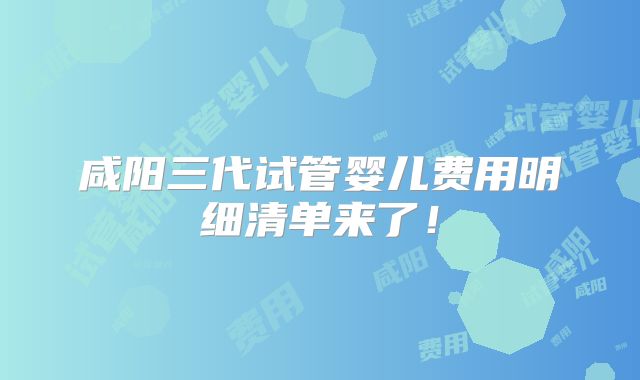 咸阳三代试管婴儿费用明细清单来了!
