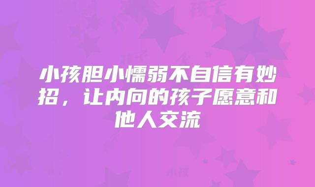 小孩胆小懦弱不自信有妙招,让内向的孩子愿意和他人交流