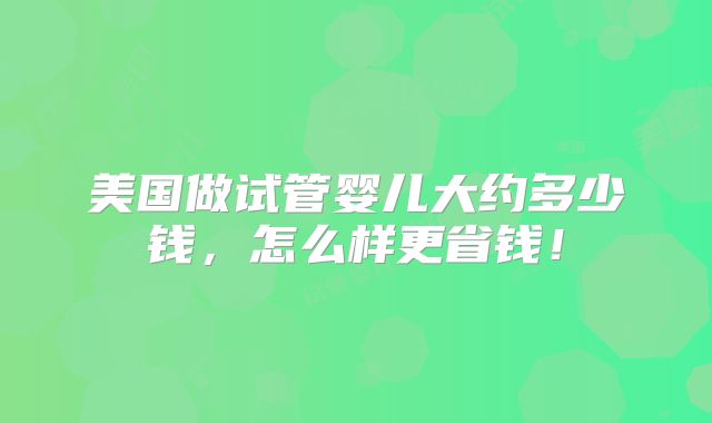 美国做试管婴儿大约多少钱，怎么样更省钱！