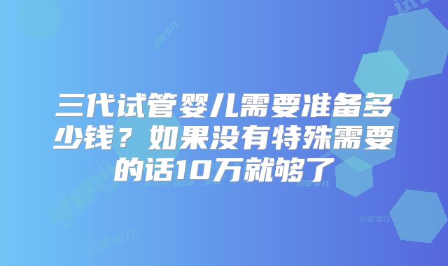 三代试管婴儿需要准备多少钱？如果没有特殊需要的话10万就够了