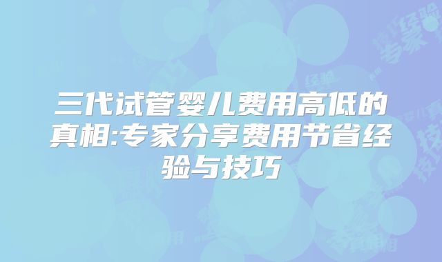 三代试管婴儿费用高低的真相:专家分享费用节省经验与技巧
