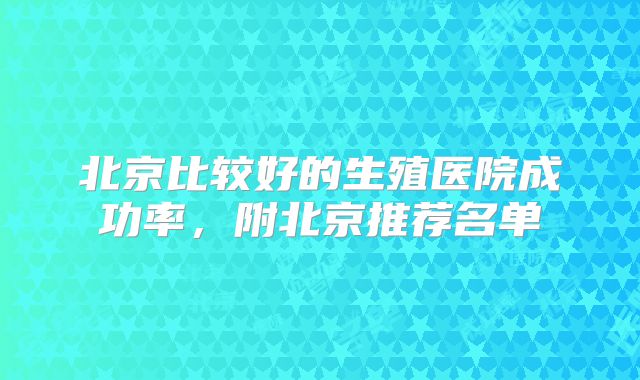 北京比较好的生殖医院成功率,附北京推荐名单