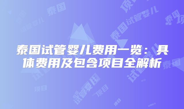 泰国试管婴儿费用一览:具体费用及包含项目全解析