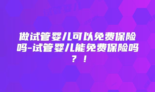 做试管婴儿可以免费保险吗-试管婴儿能免费保险吗？！