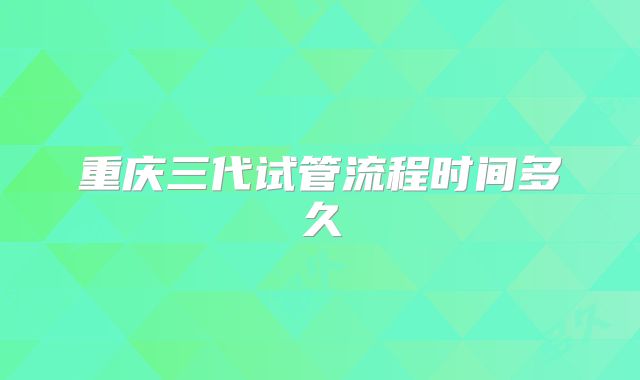 重庆三代试管流程时间多久