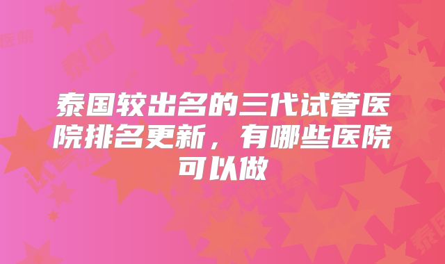 泰国较出名的三代试管医院排名更新,有哪些医院可以做