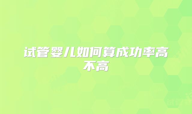 试管婴儿如何算成功率高不高
