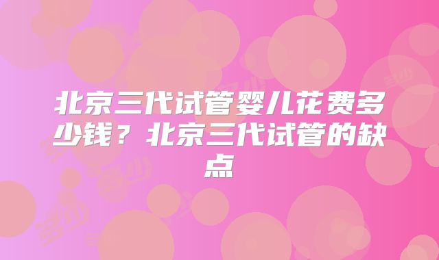 北京三代试管婴儿花费多少钱？北京三代试管的缺点