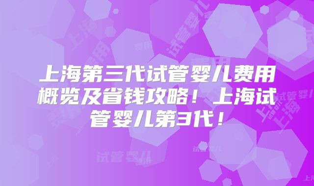 上海第三代试管婴儿费用概览及省钱攻略！上海试管婴儿第3代！