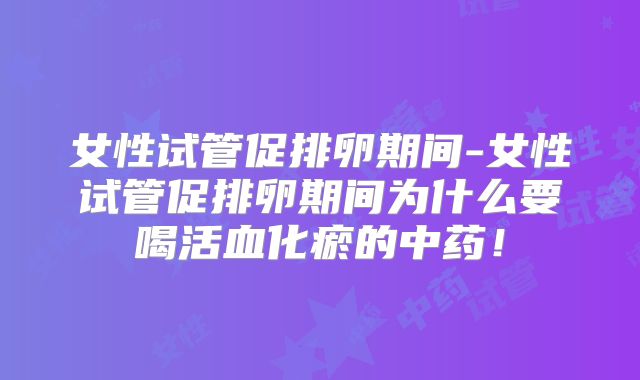 女性试管促排卵期间-女性试管促排卵期间为什么要喝活血化瘀的中药！