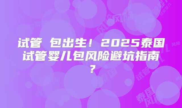 试管≠包出生！2025泰国试管婴儿包风险避坑指南？