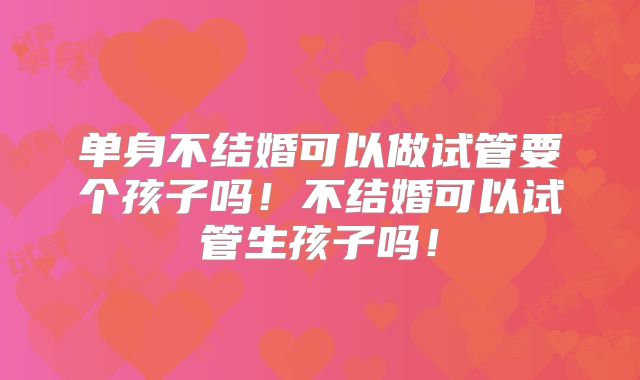 单身不结婚可以做试管要个孩子吗！不结婚可以试管生孩子吗！