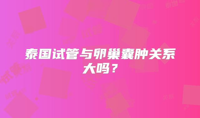 泰国试管与卵巢囊肿关系大吗?