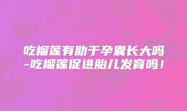 吃榴莲有助于孕囊长大吗-吃榴莲促进胎儿发育吗！