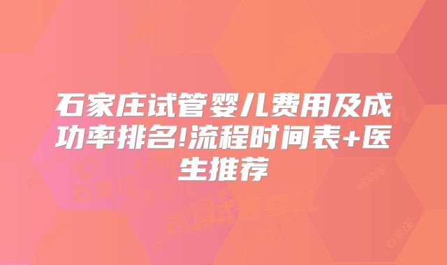 石家庄试管婴儿费用及成功率排名!流程时间表+医生推荐