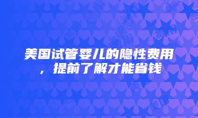 美国试管婴儿的隐性费用，提前了解才能省钱