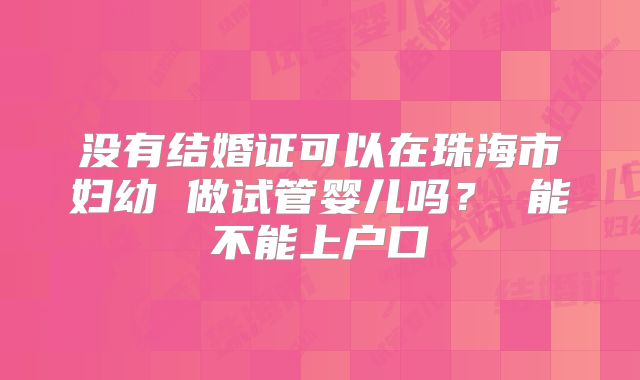 没有结婚证可以在珠海市妇幼 做试管婴儿吗？ 能不能上户口