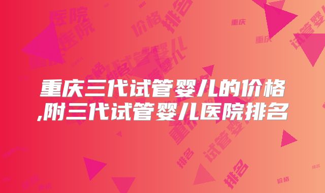 重庆三代试管婴儿的价格,附三代试管婴儿医院排名