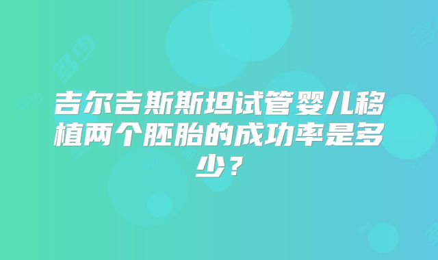 吉尔吉斯斯坦试管婴儿移植两个胚胎的成功率是多少？