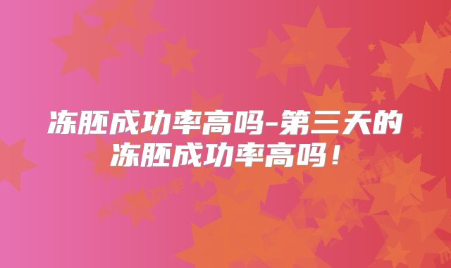冻胚成功率高吗-第三天的冻胚成功率高吗!