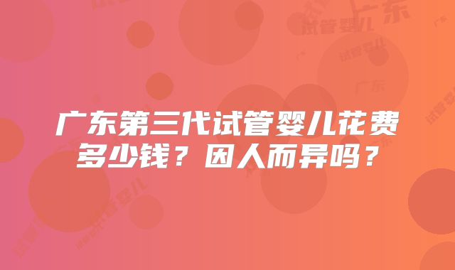 广东第三代试管婴儿花费多少钱？因人而异吗？