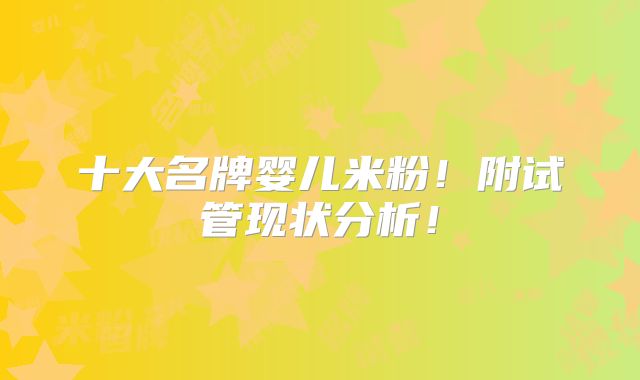 十大名牌婴儿米粉!附试管现状分析!