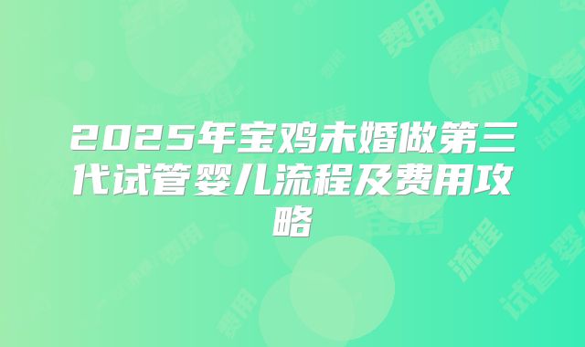 2025年宝鸡未婚做第三代试管婴儿流程及费用攻略