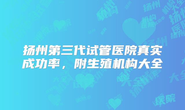 扬州第三代试管医院真实成功率,附生殖机构大全
