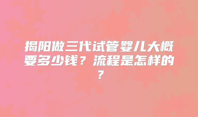 揭阳做三代试管婴儿大概要多少钱?流程是怎样的?