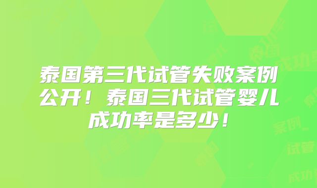 泰国第三代试管失败案例公开！泰国三代试管婴儿成功率是多少！