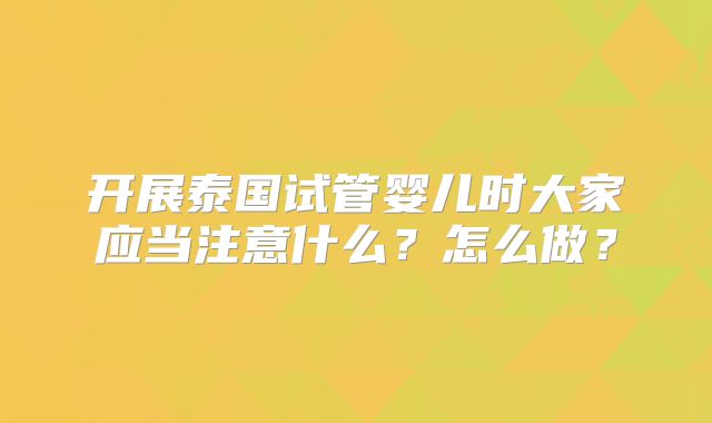 开展泰国试管婴儿时大家应当注意什么？怎么做？